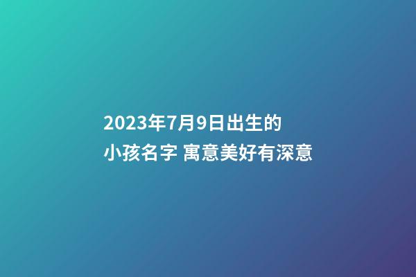 2023年7月9日出生的小孩名字 寓意美好有深意